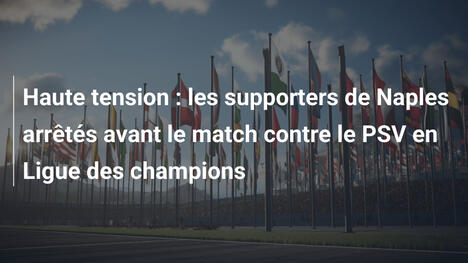 Haute tension : les supporters de Naples arrêtés avant le match contre le PSV en Ligue des champions