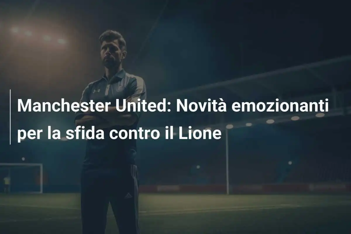 Manchester United: Novità emozionanti per la sfida contro il Lione
