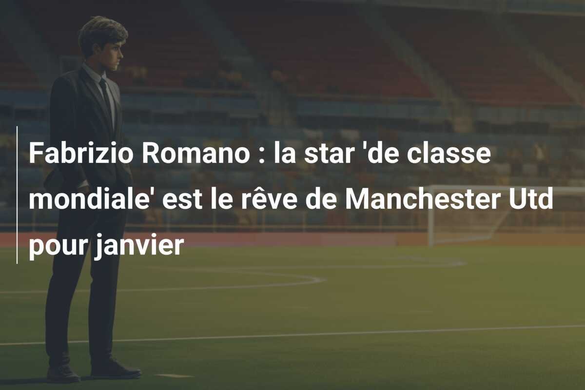 Fabrizio Romano : la star 'de classe mondiale' est le rêve de Manchester Utd pour janvier