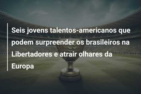 Seis jovens talentos-americanos que podem surpreender os brasileiros na Libertadores e atrair olhares da Europa
