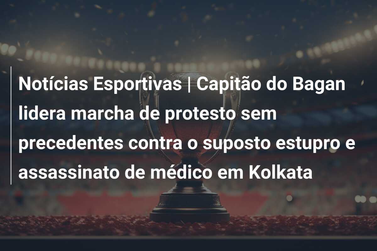 Notícias Esportivas | Capitão do Bagan lidera marcha de protesto sem precedentes contra o suposto estupro e assassinato de médico em Kolkata
