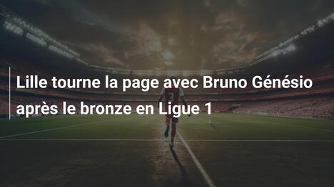 Lille tourne la page avec Bruno Génésio après le bronze en Ligue 1