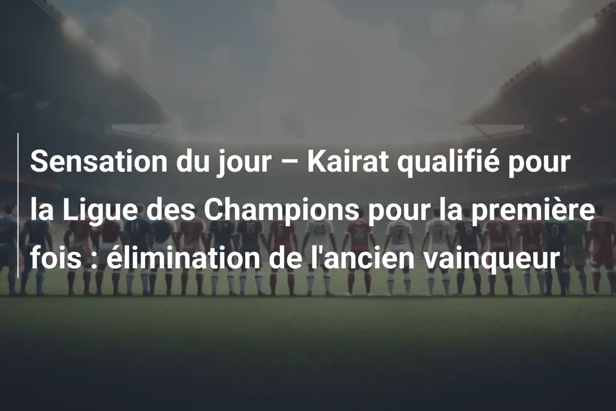 Sensation du jour – Kairat qualifié pour la Ligue des Champions pour la première fois : élimination de l'ancien vainqueur