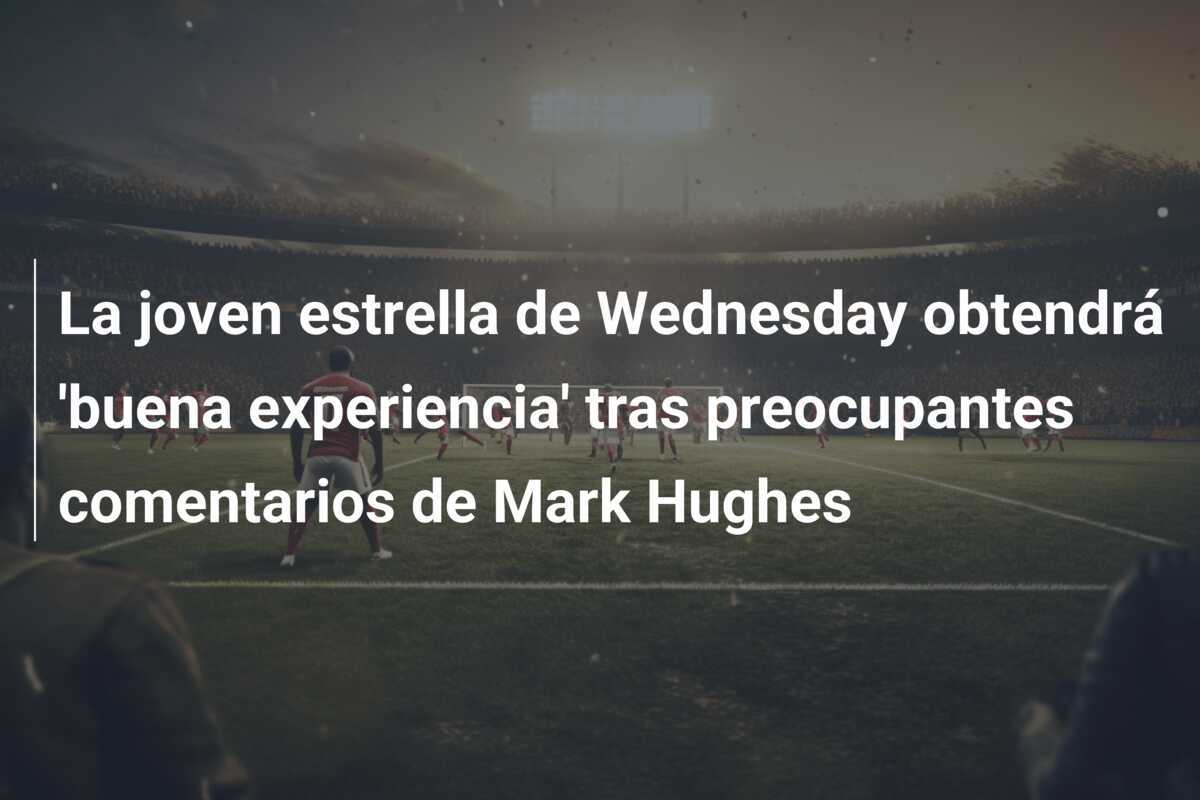 La joven estrella de Wednesday obtendrá 'buena experiencia' tras preocupantes comentarios de Mark Hughes