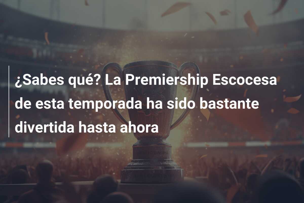 ¿Sabes qué? La Premiership Escocesa de esta temporada ha sido bastante divertida hasta ahora