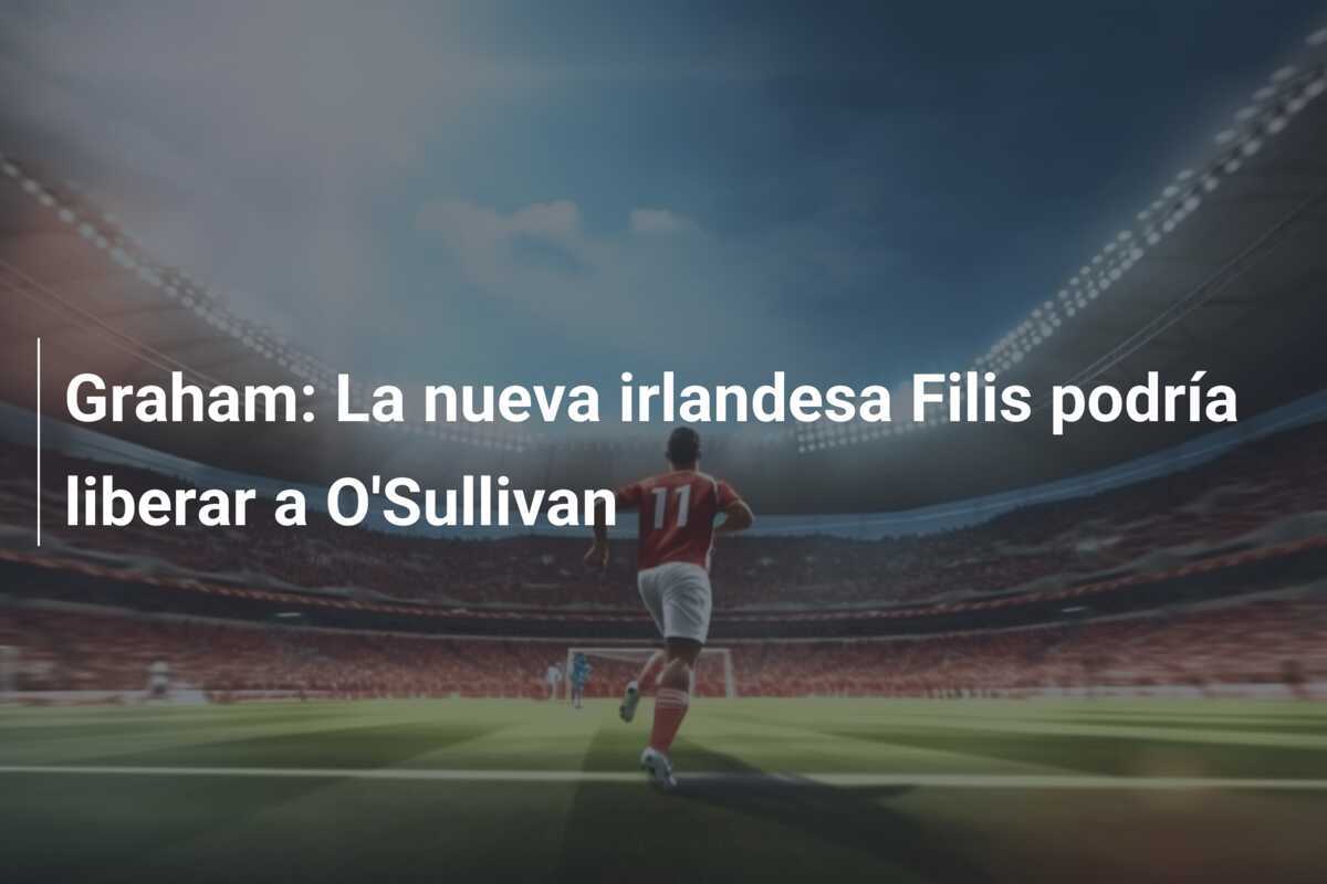 Graham: La nueva irlandesa Filis podría liberar a O'Sullivan