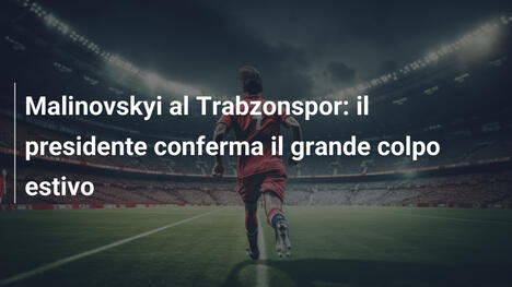 Malinovskyi al Trabzonspor: il presidente conferma il grande colpo estivo