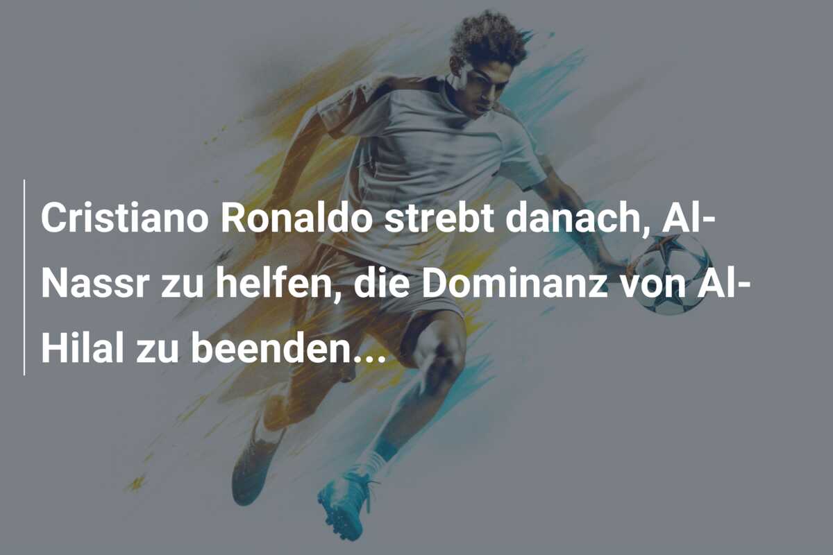 Cristiano Ronaldo strebt danach, Al-Nassr zu helfen, die Dominanz von Al-Hilal zu beenden…