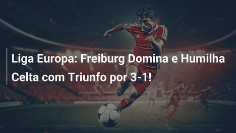 Liga Europa: Freiburg Domina e Humilha Celta com Triunfo por 3-1!