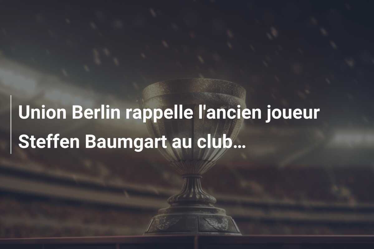 Union Berlin rappelle l'ancien joueur Steffen Baumgart au club…