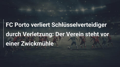 FC Porto verliert Schlüsselverteidiger durch Verletzung: Der Verein steht vor einer Zwickmühle