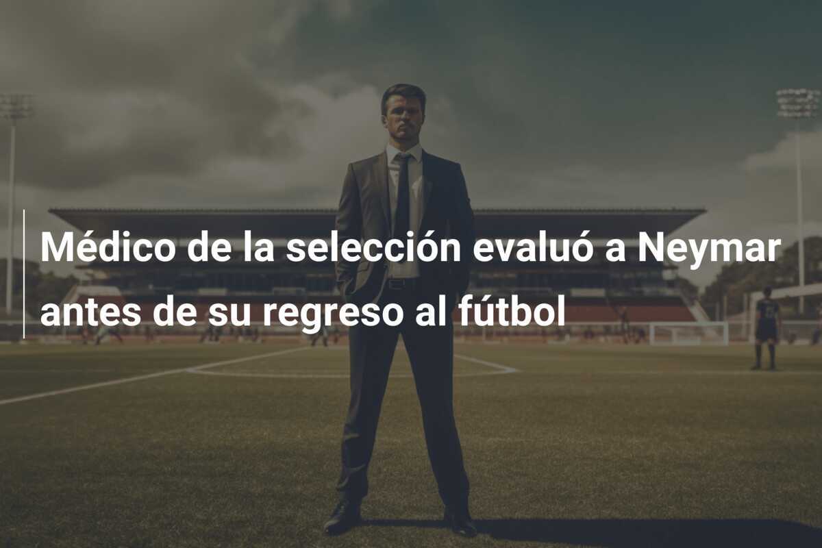 Médico de la selección evaluó a Neymar antes de su regreso al fútbol
