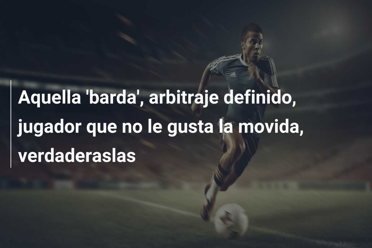 Aquella ‘barda’, arbitraje definido, jugador que no le gusta la movida, verdaderaslas