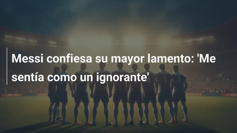 Messi confiesa su mayor lamento: 'Me sentía como un ignorante'