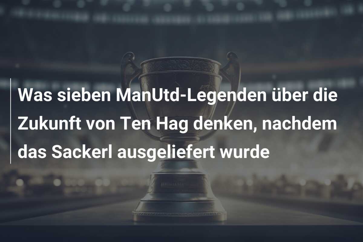 Was sieben ManUtd-Legenden über die Zukunft von Ten Hag denken, nachdem das Sackerl ausgeliefert wurde