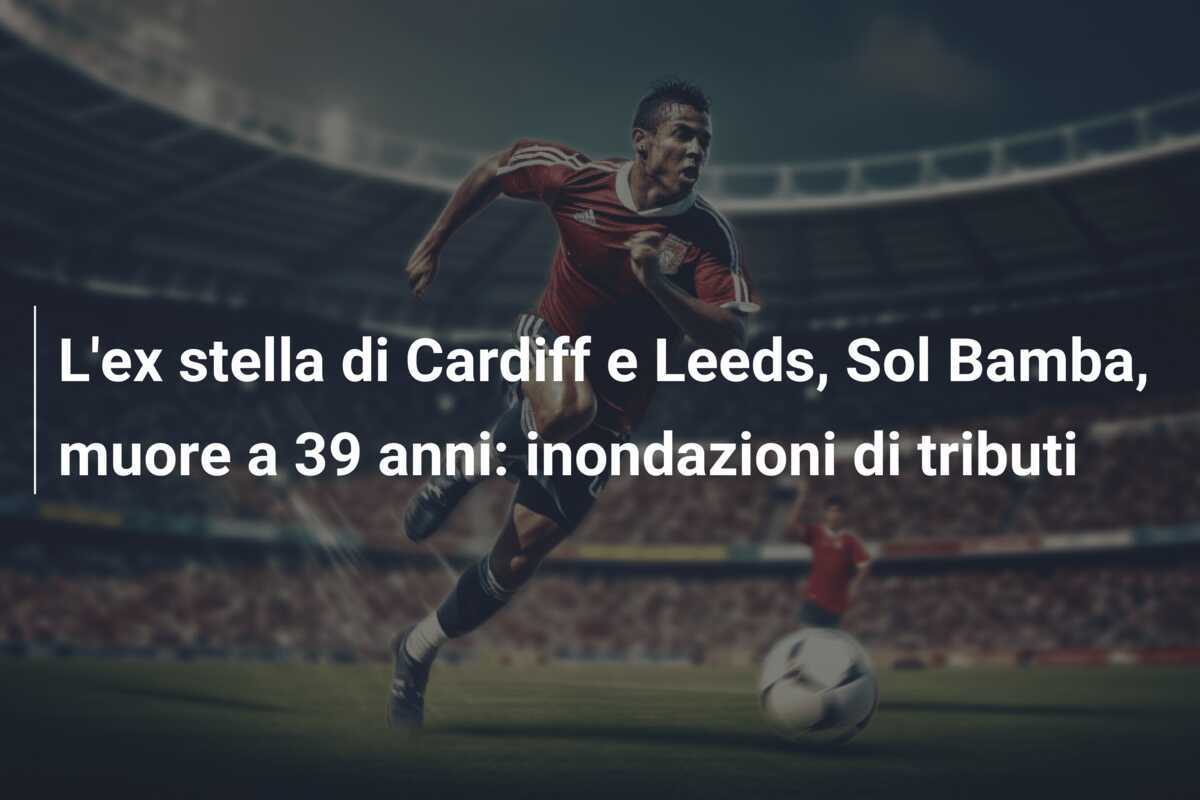 L’ex stella di Cardiff e Leeds, Sol Bamba, muore a 39 anni: inondazioni di tributi