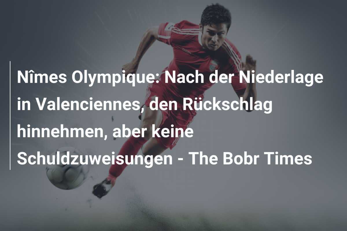 Nîmes Olympique: Nach der Niederlage in Valenciennes, den Rückschlag hinnehmen, aber keine Schuldzuweisungen – The Bobr Times