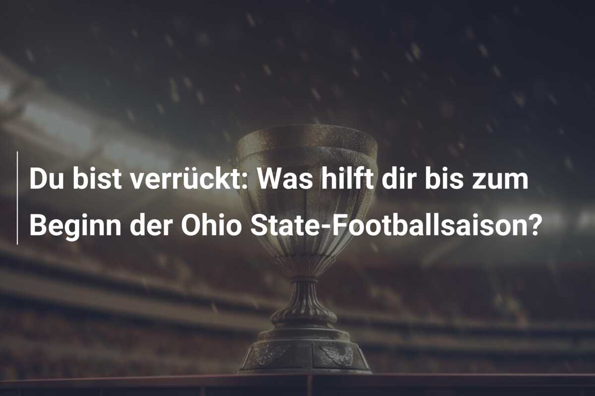 Du bist verrückt: Was hilft dir bis zum Beginn der Ohio State-Footballsaison?