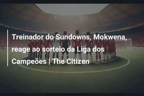 Treinador do Sundowns, Mokwena, reage ao sorteio da Liga dos Campeões | The Citizen