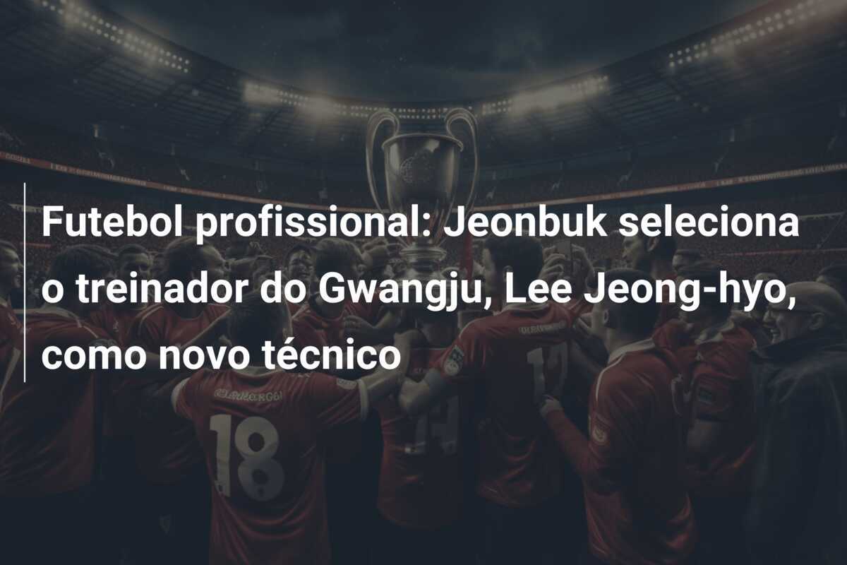 Futebol profissional: Jeonbuk seleciona o treinador do Gwangju, Lee Jeong-hyo, como novo técnico