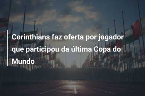 Corinthians faz oferta por jogador que participou da última Copa do Mundo