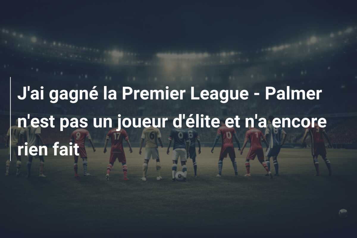 J'ai gagné la Premier League - Palmer n'est pas un joueur d'élite et n'a encore rien fait