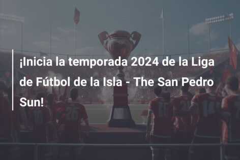 ¡Inicia la temporada 2024 de la Liga de Fútbol de la Isla – The San Pedro Sun!