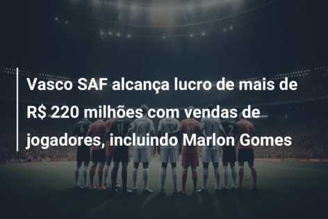 Vasco SAF alcança lucro de mais de R$ 220 milhões com vendas de jogadores, incluindo Marlon Gomes
