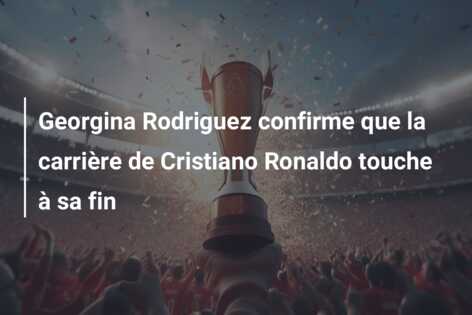 Georgina Rodriguez confirme que la carrière de Cristiano Ronaldo touche à sa fin