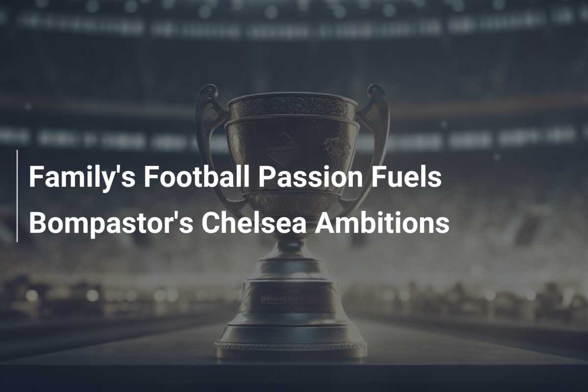 Hasrat Keluarga dalam Sepak Bola Memicu Ambisi Bompastor di Chelsea