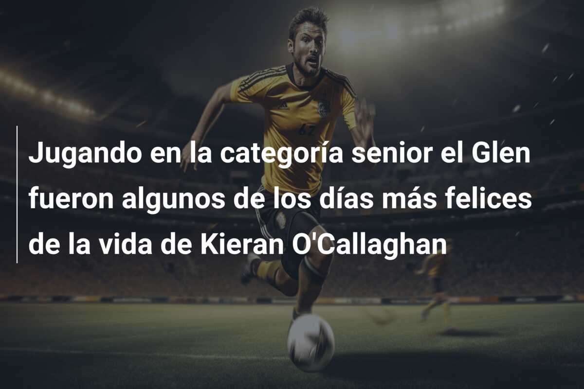 Jugando en la categoría senior el Glen fueron algunos de los días más felices de la vida de Kieran O’Callaghan