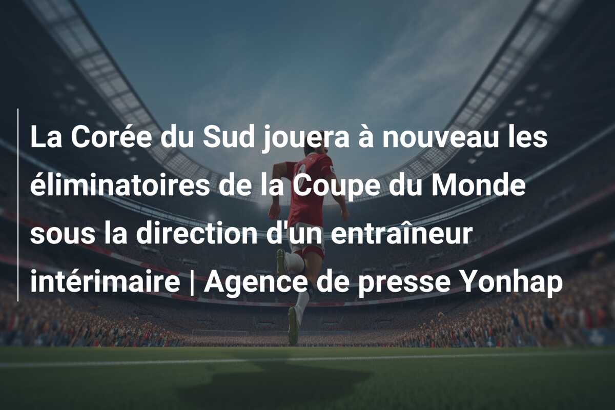 La Corée du Sud jouera à nouveau les éliminatoires de la Coupe du Monde sous la direction d’un entraîneur intérimaire | Agence de presse Yonhap