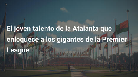 El joven talento de la Atalanta que enloquece a los gigantes de la Premier League