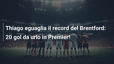 Thiago eguaglia il record del Brentford: 20 gol da urlo in Premier!
