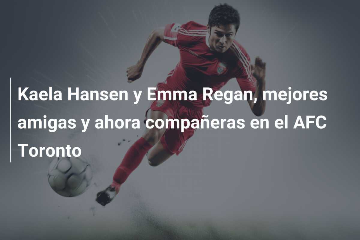 Kaela Hansen y Emma Regan, mejores amigas y ahora compañeras en el AFC Toronto