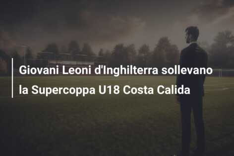 Giovani Leoni d’Inghilterra sollevano la Supercoppa U18 Costa Calida