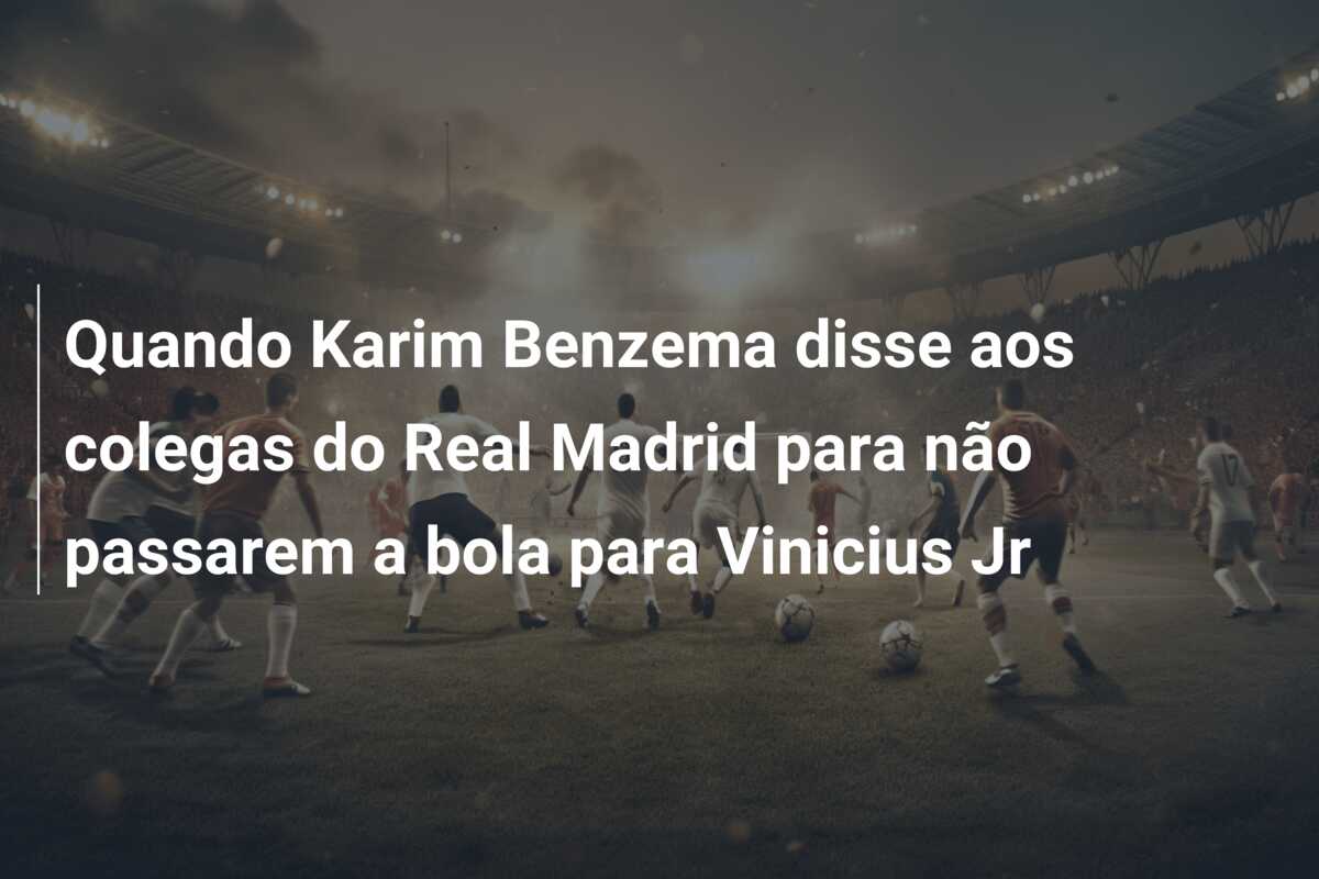 Quando Karim Benzema disse aos colegas do Real Madrid para não passarem a bola para Vinicius Jr