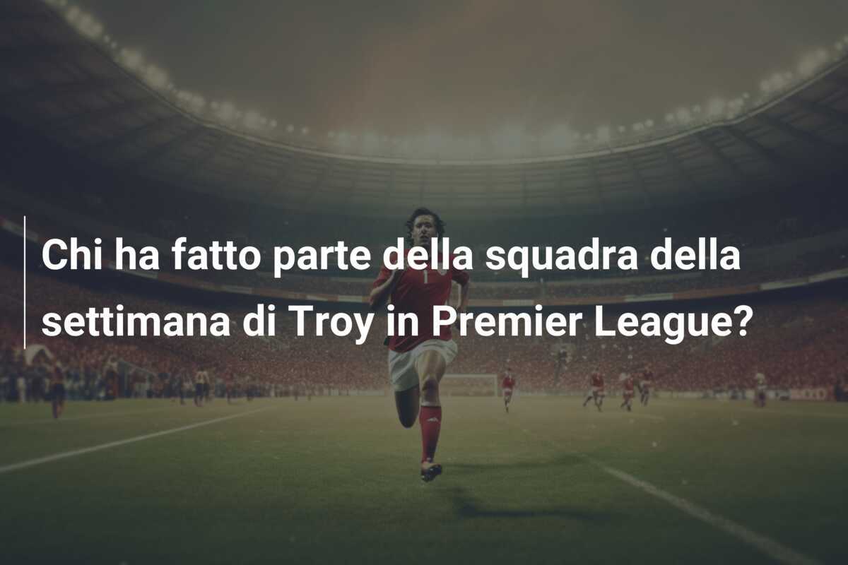 Chi ha fatto parte della squadra della settimana di Troy in Premier League?