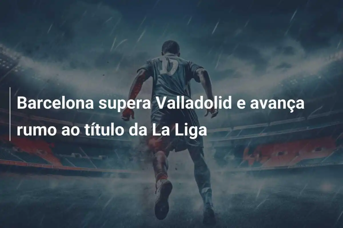 Barcelona supera Valladolid e avança rumo ao título da La Liga