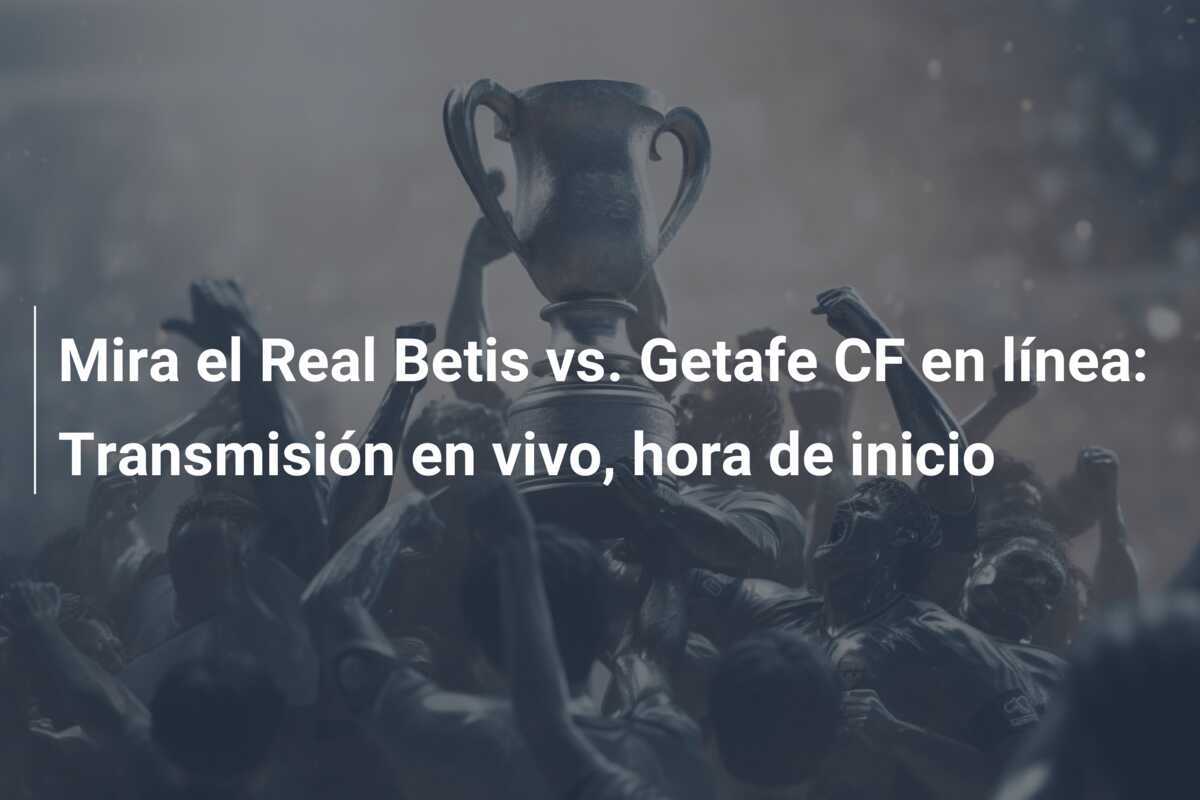 Mira el Real Betis vs. Getafe CF en línea: Transmisión en vivo, hora de inicio
