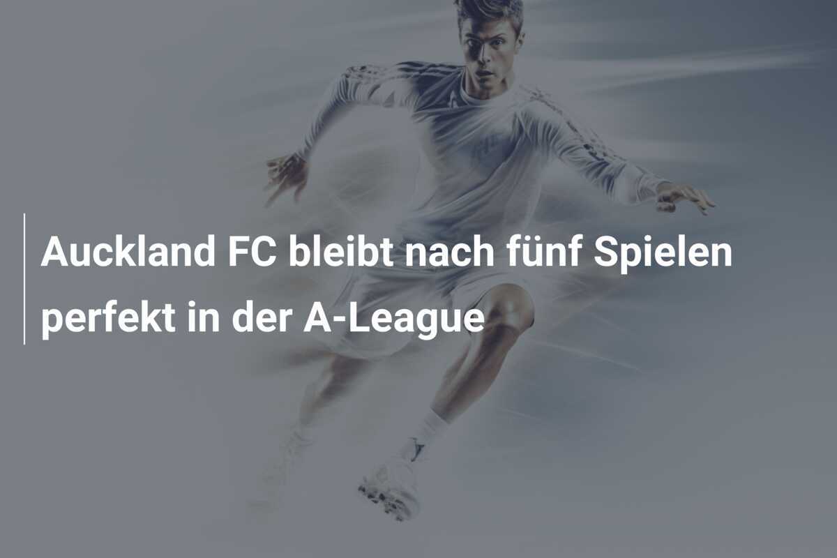 Auckland FC bleibt nach fünf Spielen perfekt in der A-League