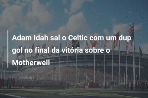 Adam Idah sal o Celtic com um dup gol no final da vitória sobre o Motherwell