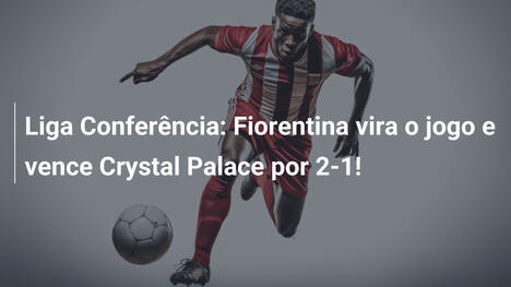Liga Conferência: Fiorentina vira o jogo e vence Crystal Palace por 2-1!