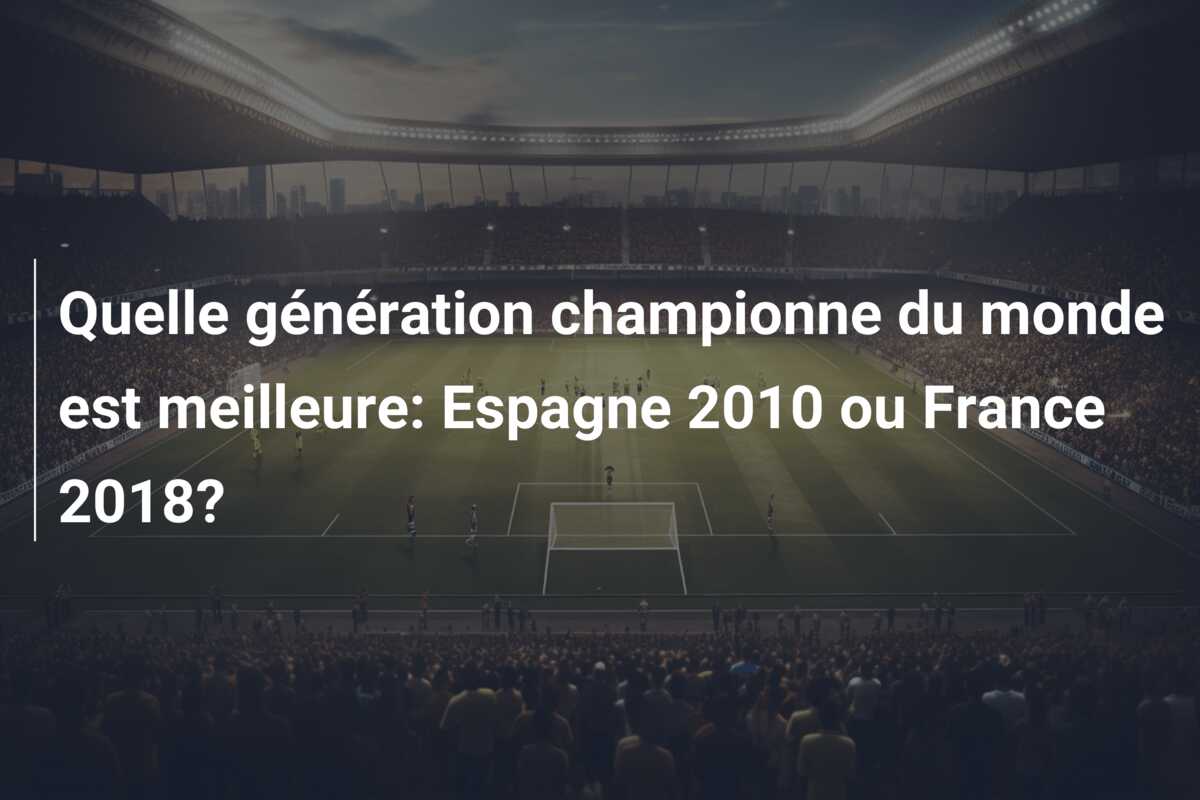 Quelle génération championne du monde est meilleure: Espagne 2010 ou France 2018?