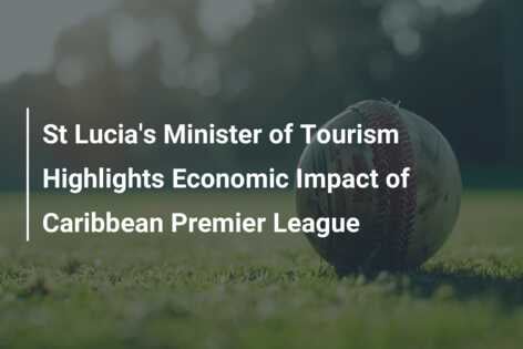 St Lucia’s Minister of Tourism Highlights Economic Impact of Caribbean Premier League