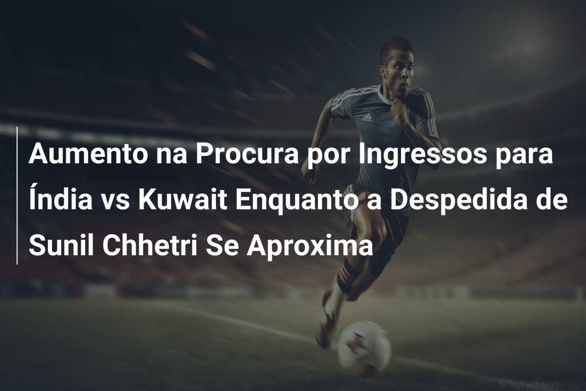 Aumento na Procura por Ingressos para Índia vs Kuwait Enquanto a Despedida de Sunil Chhetri Se Aproxima