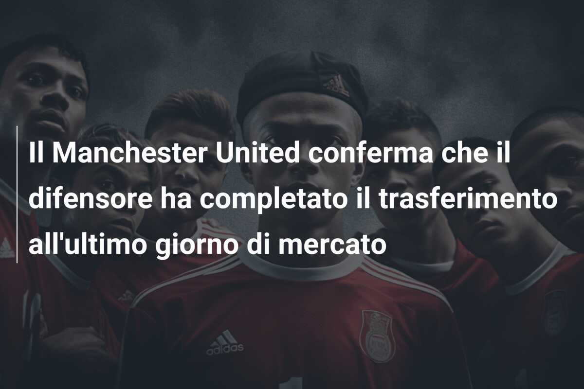 Il Manchester United conferma che il difensore ha completato il trasferimento all’ultimo giorno di mercato