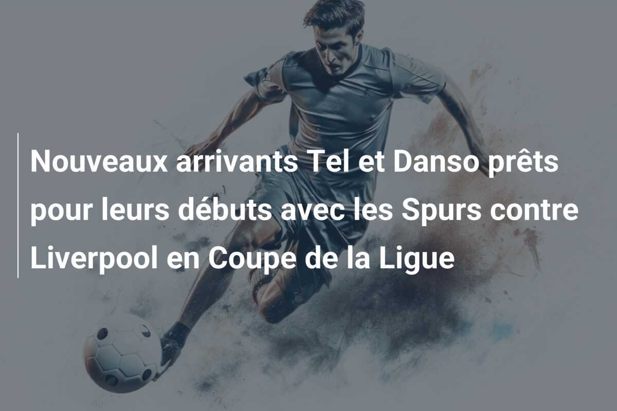 Nouveaux arrivants Tel et Danso prêts pour leurs débuts avec les Spurs contre Liverpool en Coupe de la Ligue