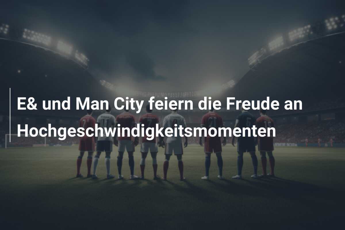 E& und Man City feiern die Freude an Hochgeschwindigkeitsmomenten
