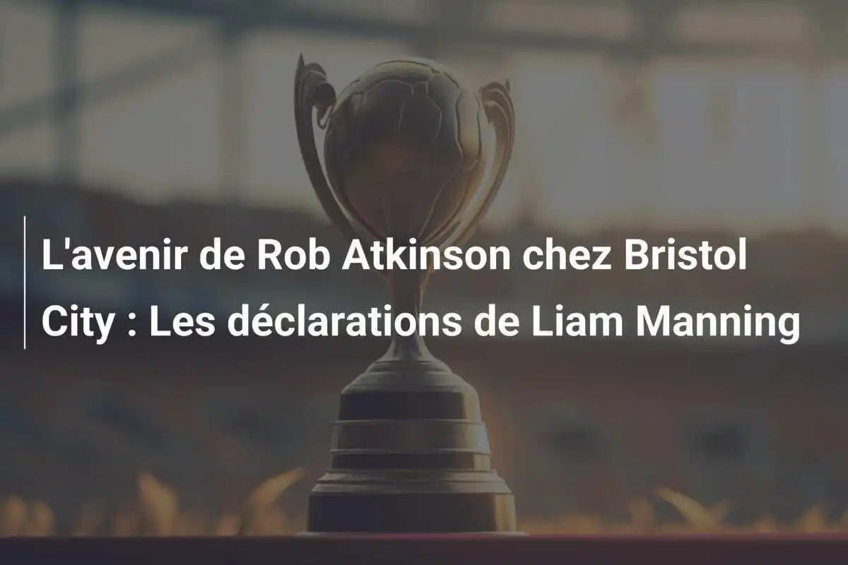 L'avenir de Rob Atkinson chez Bristol City : Les déclarations de Liam Manning